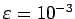 $ \varepsilon =10^{-3}$