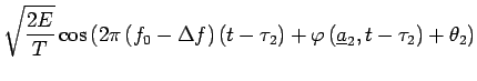 $\displaystyle \sqrt{\frac{2E}{T}} \cos\left(2\pi\left(f_{0}-\Delta
f\right)(t-\tau_2)+\varphi\left(\underline{a}_2,t-\tau_2\right)+\theta
_2\right)$