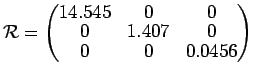 $\displaystyle {\cal R}=
 \begin{pmatrix}
 14.545 & 0 & 0 \\ 
 0 & 1.407& 0 \\ 
 0 & 0 & 0.0456 \\ 
 \end{pmatrix}$